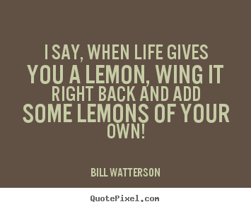 Life quote - I say, when life gives you a lemon, wing it right back and add some..