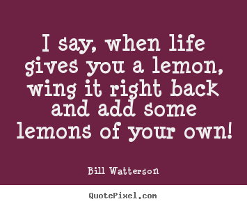 I say, when life gives you a lemon, wing it right.. Bill Watterson  life quotes