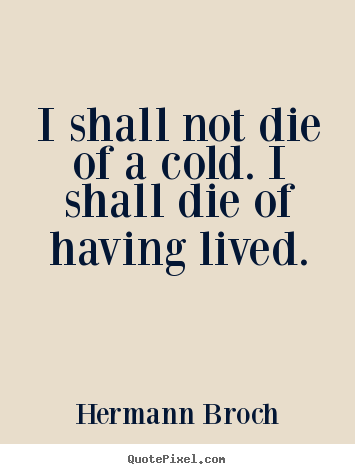 Quotes about life - I shall not die of a cold. i shall die of having lived.