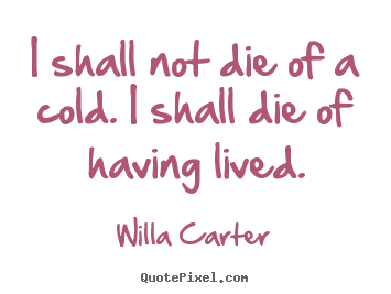 I shall not die of a cold. i shall die of.. Willa Carter  life quotes
