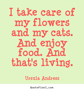 I take care of my flowers and my cats. and enjoy food... Ursula Andress good life quotes