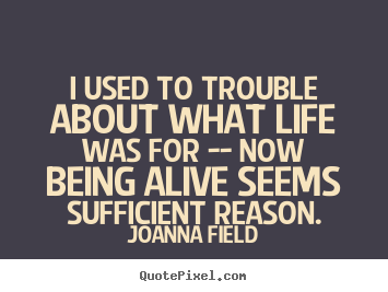 I used to trouble about what life was for --.. Joanna Field  life quote