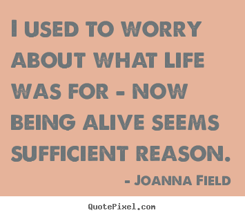 Life quotes - I used to worry about what life was for - now being alive seems..
