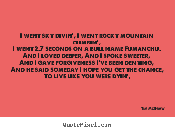 I went sky divin', i went rocky mountain climbin', i went 2.7.. Tim McGraw top life quote