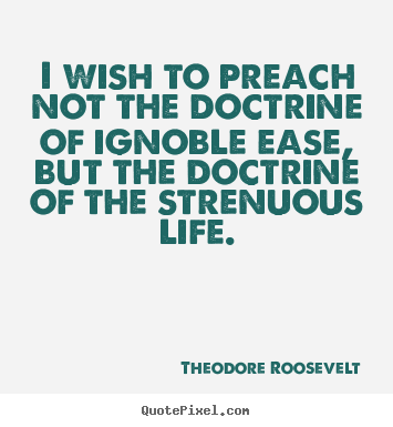 Theodore Roosevelt picture quotes - I wish to preach not the doctrine of ignoble ease,.. - Life quotes