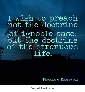 Quotes about life - I wish to preach not the doctrine of ignoble ease, but the doctrine..