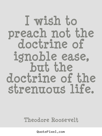 I wish to preach not the doctrine of ignoble.. Theodore Roosevelt good life quotes