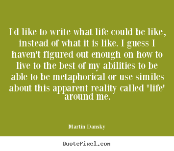 I'd like to write what life could be like, instead.. Martin Dansky greatest life quote