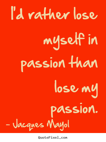 Life sayings - I'd rather lose myself in passion than lose..