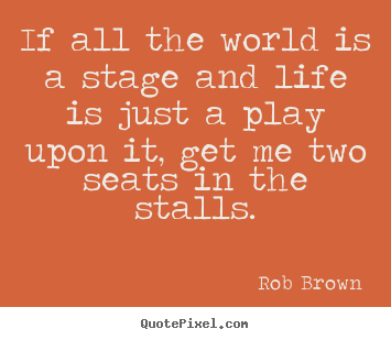Design your own picture quotes about life - If all the world is a stage and life is just a play upon it,..