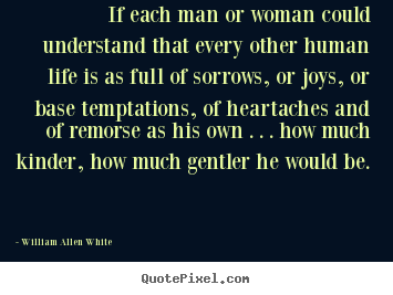 If each man or woman could understand that every.. William Allen White  life quotes