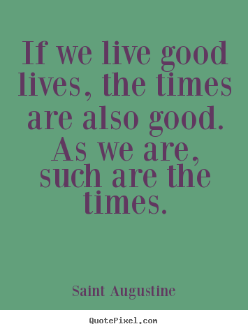 Create your own picture quotes about life - If we live good lives, the times are also good. as..