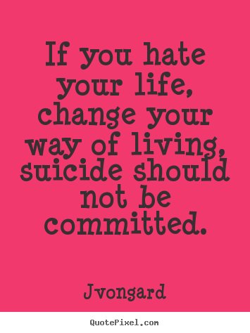 Sayings about life - If you hate your life, change your way of living, suicide should..