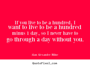 If you live to be a hundred, i want to live to be a hundred.. Alan Alexander Milne  life quotes