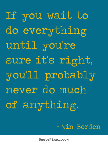 Sayings about life - If you wait to do everything until you're sure it's right, you'll..
