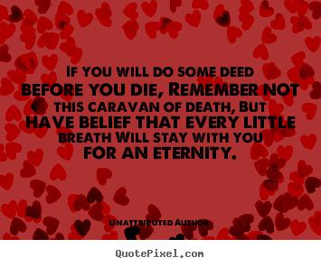 Life quotes - If you will do some deed before you die, remember..