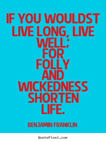 Life quotes - If you wouldst live long, live well; for folly and wickedness shorten..