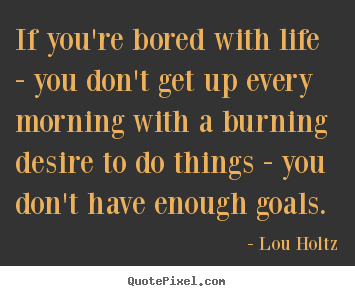 If you're bored with life - you don't get up every morning with a burning.. Lou Holtz great life quote