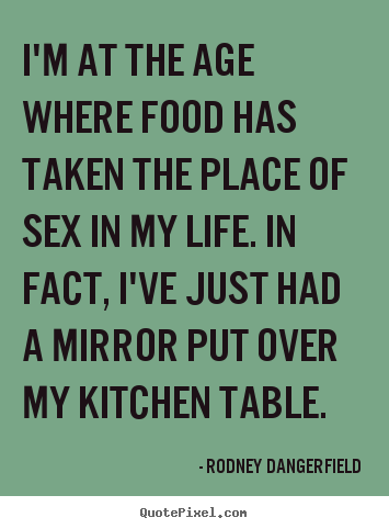 I'm at the age where food has taken the place of sex in my life... Rodney Dangerfield top life quotes