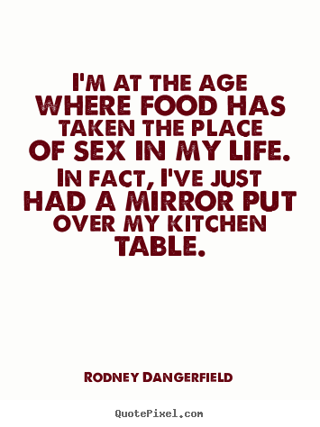 I'm at the age where food has taken the place.. Rodney Dangerfield famous life quotes
