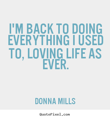 Quote about life - I'm back to doing everything i used to,..
