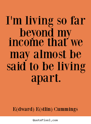 I'm living so far beyond my income that we may almost be said to.. E(dward) E(stlin) Cummings  life quotes