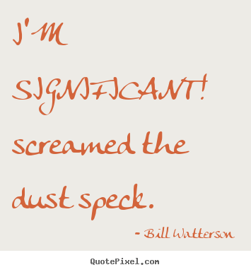 Quote about life - I'm significant! screamed the dust speck.
