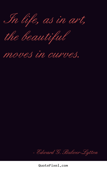 Edward G. Bulwer-Lytton picture quotes - In life, as in art, the beautiful moves in curves. - Life quotes