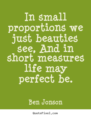 In small proportions we just beauties see, and in short.. Ben Jonson best life quotes