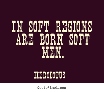 Create your own picture quotes about life - In soft regions are born soft men.