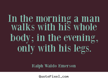 Life quotes - In the morning a man walks with his whole body; in..