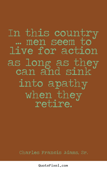 Charles Francis Adams, Sr. picture quote - In this country … men seem to live for action as long as they can.. - Life quotes