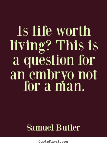 Quote about life - Is life worth living? this is a question for an embryo..