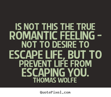 Quote about life - Is not this the true romantic feeling - not to desire to..