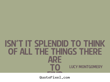 Quotes about life - Isn't it splendid to think of all the things there are to find..