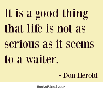 Don Herold picture quotes - It is a good thing that life is not as serious.. - Life quote