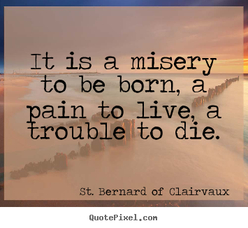 It is a misery to be born, a pain to live, a trouble.. St. Bernard Of Clairvaux top life sayings