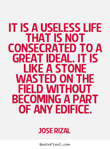 It is a useless life that is not consecrated to.. Jose Rizal  life quote