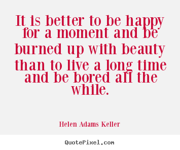 It is better to be happy for a moment and be burned up with beauty than.. Helen Adams Keller greatest life quotes
