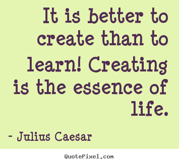 Julius Caesar photo quotes - It is better to create than to learn! creating is.. - Life quotes