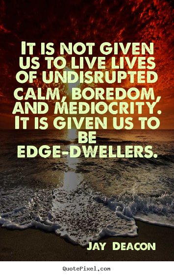 Jay  Deacon picture quote - It is not given us to live lives of undisrupted calm, boredom,.. - Life quotes