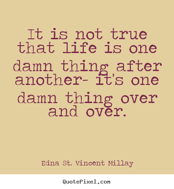 It is not true that life is one damn thing.. Edna St. Vincent Millay popular life quotes
