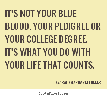 It's not your blue blood, your pedigree or your college degree. it's what.. (Sarah) Margaret Fuller popular life quotes