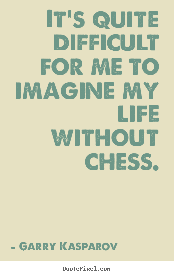 Garry Kasparov picture quote - It's quite difficult for me to imagine my life without chess. - Life quote