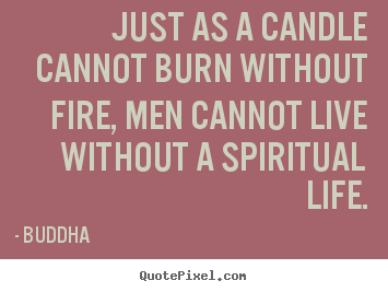 Just as a candle cannot burn without fire, men cannot live without.. Buddha popular life quotes