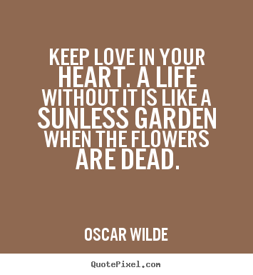 Oscar Wilde picture quotes - Keep love in your heart. a life without it is like a sunless garden when.. - Life quote