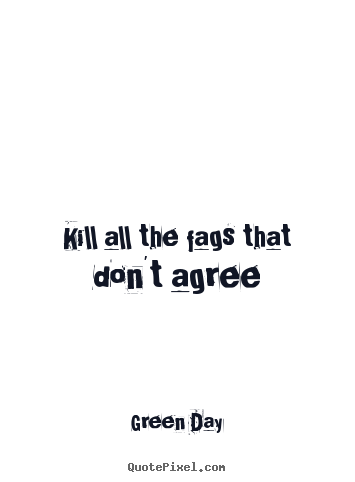Green Day picture quotes - Kill all the fags that don't agree - Life quotes