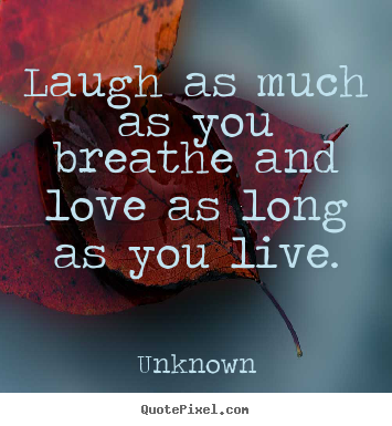 Laugh as much as you breathe and love as long as you live. Unknown  life quotes