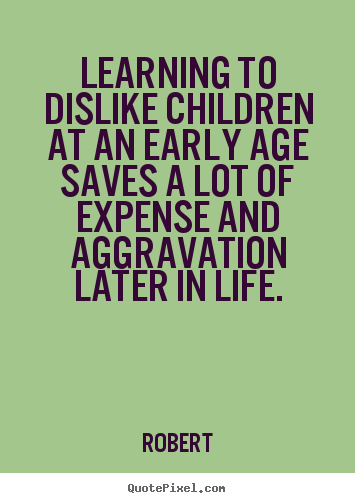 Create graphic picture quotes about life - Learning to dislike children at an early age saves a..