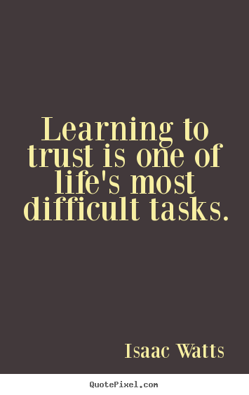 Isaac Watts picture quotes - Learning to trust is one of life's most difficult tasks. - Life quotes